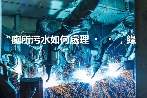 “廁所污水如何處理，綠色環(huán)保新篇章”